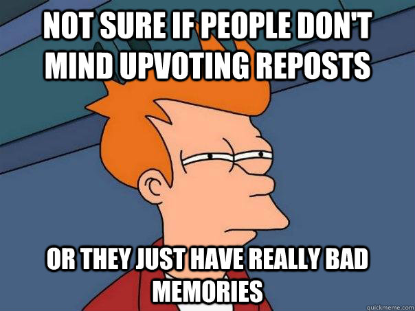 Not sure if people don't mind upvoting reposts Or they just have really bad memories  - Not sure if people don't mind upvoting reposts Or they just have really bad memories   Futurama Fry