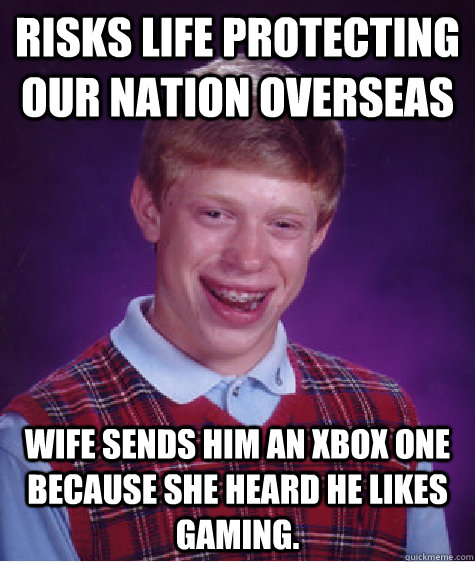 Risks life protecting our nation overseas Wife sends him an XBox One because she heard he likes gaming.  Bad Luck Brian