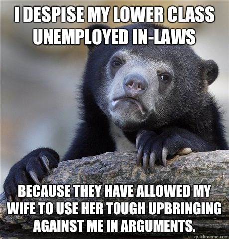 I despise my lower class unemployed in-laws Because they have allowed my wife to use her tough upbringing against me in arguments.  Confession Bear