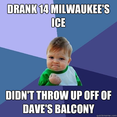 Drank 14 milwaukee's ice Didn't throw up off of dave's balcony  Success Kid