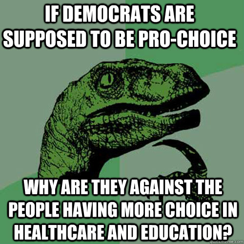 If Democrats are supposed to be pro-choice  Why are they against the people having more choice in healthcare and education?  Philosoraptor