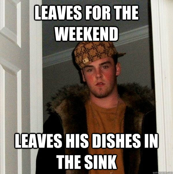 Leaves for the weekend leaves his dishes in the sink - Leaves for the weekend leaves his dishes in the sink  Scumbag Steve