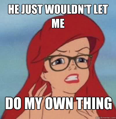 he just wouldn't let me do my own thing  Hipster Ariel