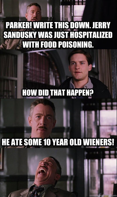 parker! write this down. Jerry sandusky was just hospitalized with food poisoning. How did that happen? he ate some 10 year old wieners!   JJ Jameson