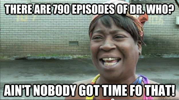 There are 790 episodes of Dr. Who? Ain't nobody got time fo that!  Sweet Brown