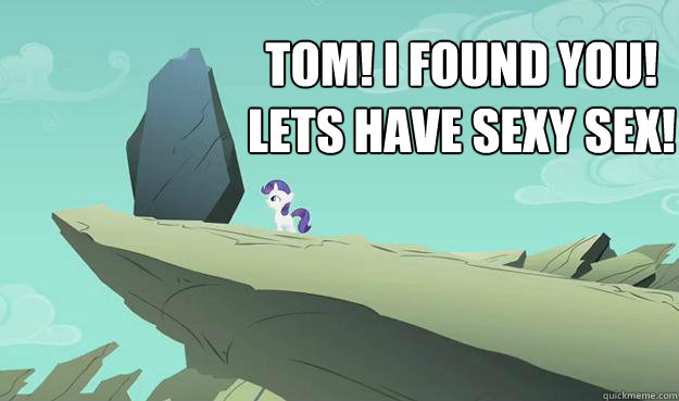 TOM! I FOUND YOU! 
LETS HAVE SEXY SEX! - TOM! I FOUND YOU! 
LETS HAVE SEXY SEX!  Rarity rock