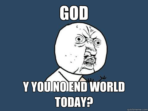 god y you no end world today? - god y you no end world today?  Y U No