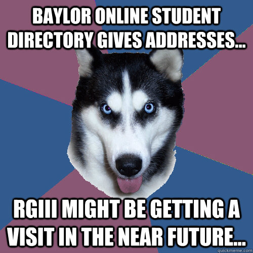 baylor online student directory gives addresses... RGiii might be getting a visit in the near future... - baylor online student directory gives addresses... RGiii might be getting a visit in the near future...  Creeper Canine