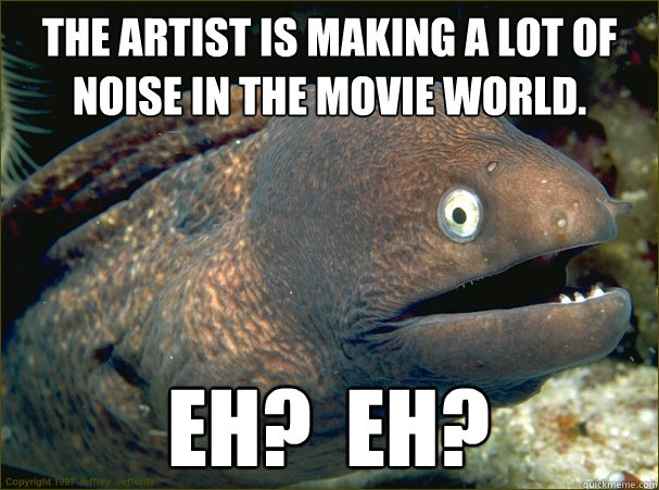 The Artist is making a lot of noise in the movie world.  Eh?  EH? - The Artist is making a lot of noise in the movie world.  Eh?  EH?  Bad Joke Eel