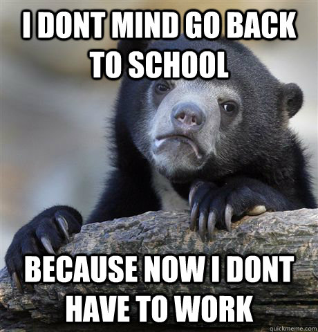 I dont mind go back to school because now i dont have to work  Confession Bear