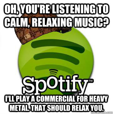 Oh, you're listening to calm, relaxing music? I'll play a commercial for heavy metal. that should relax you. - Oh, you're listening to calm, relaxing music? I'll play a commercial for heavy metal. that should relax you.  Scumbag Spotify