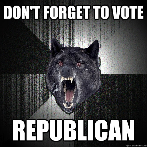 Don't forget to vote republican - Don't forget to vote republican  Insanity Wolf