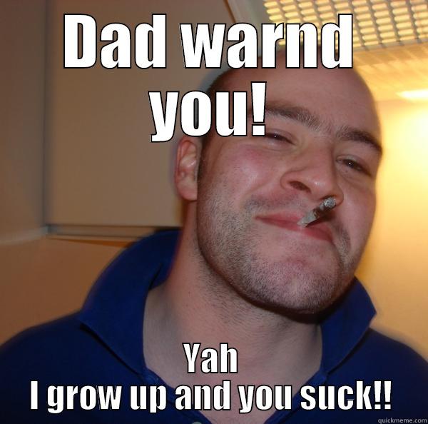 So I really thought you we're cool and i loved you and all, - DAD WARNED YOU! YAH I GROW UP AND YOU SUCK!! Good Guy Greg 