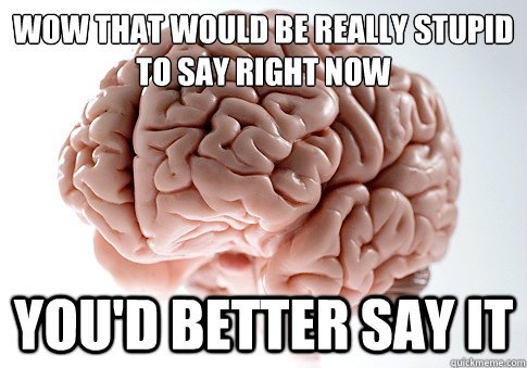 Wow that would be really stupid to say right now You'd better say it  Scumbag Brain