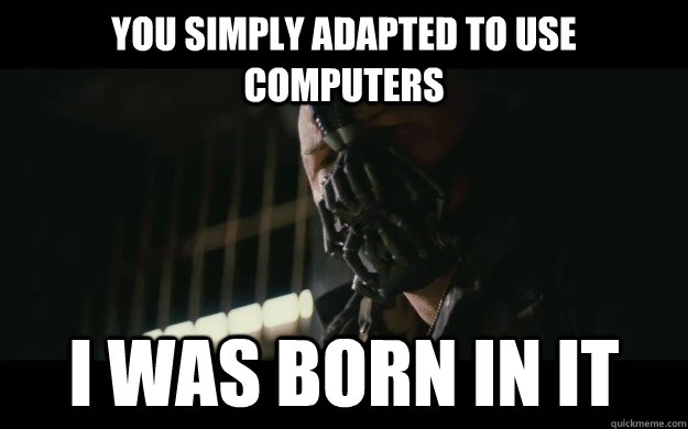 You simply adapted to use computers I was born in it  Badass Bane