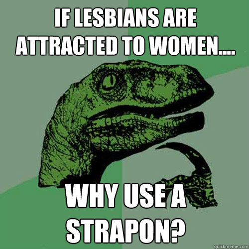 If Lesbians are attracted to women.... Why use a strapon?  Philosoraptor