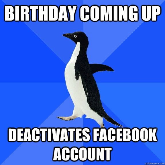 Birthday coming up deactivates facebook account - Birthday coming up deactivates facebook account  Socially Awkward Penguin