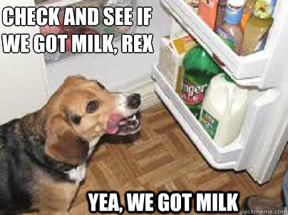 check and see if 
we got milk, Rex yea, we got milk - check and see if 
we got milk, Rex yea, we got milk  dog milk