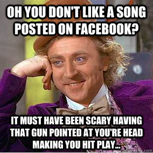 OH YOU DON'T LIKE A SONG POSTED ON FACEBOOK? IT MUST HAVE BEEN SCARY HAVING THAT GUN POINTED AT YOU'RE HEAD MAKING YOU HIT PLAY...  Condescending Wonka