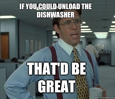 If you could unload the dishwasher That'd be great  Bill Lumbergh