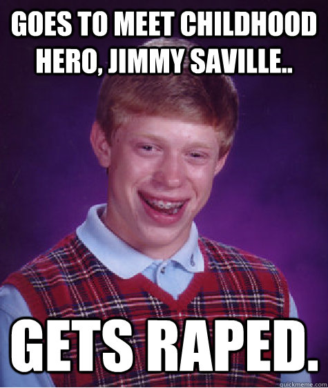 Goes to meet childhood hero, Jimmy Saville.. Gets raped.  Bad Luck Brian