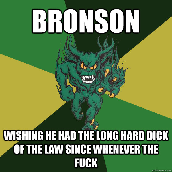 Bronson Wishing he had the long hard dick of the law since whenever the fuck  Green Terror