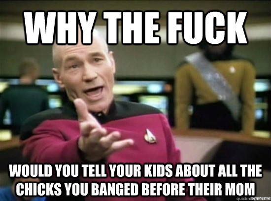 Why the fuck would you tell your kids about all the chicks you banged before their mom  Annoyed Picard HD