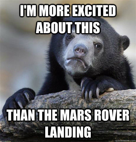 I'm more excited about this  than the mars rover landing  Confession Bear