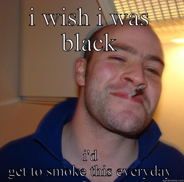 I WISH I WAS BLACK I'D GET TO SMOKE THIS EVERYDAY Good Guy Greg 