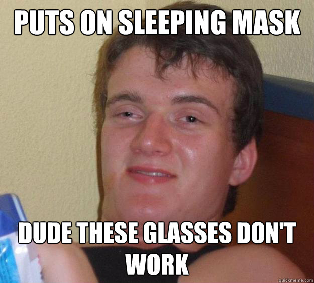 Puts on sleeping mask Dude these glasses don't work  10 Guy