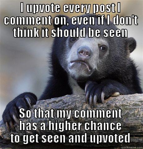 I UPVOTE EVERY POST I COMMENT ON, EVEN IF I DON'T THINK IT SHOULD BE SEEN SO THAT MY COMMENT HAS A HIGHER CHANCE TO GET SEEN AND UPVOTED Confession Bear