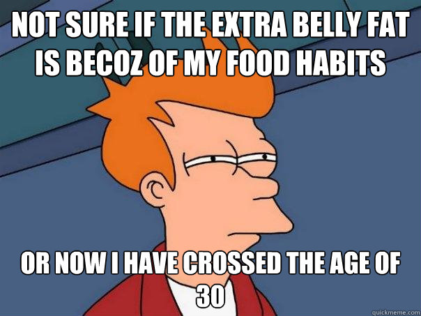 not sure if the extra belly fat is becoz of my food habits or now i have crossed the age of 30  Futurama Fry