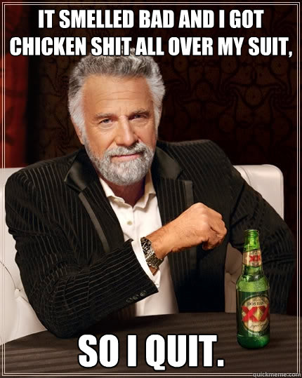 It smelled bad and I got chicken shit all over my suit, So i quit.  The Most Interesting Man In The World