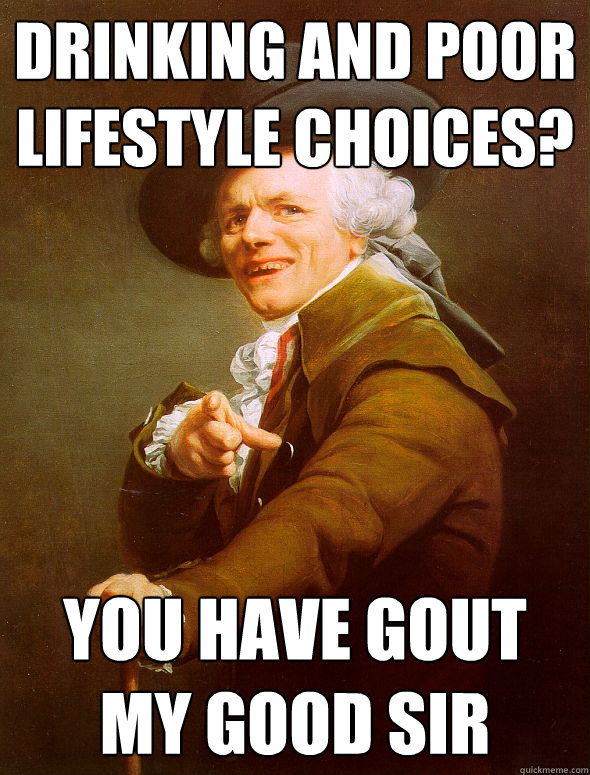 drinking and poor lifestyle choices? You have gout my good sir - drinking and poor lifestyle choices? You have gout my good sir  Joseph Ducreux