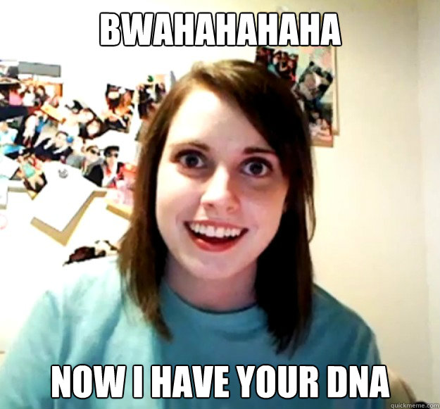 bwahahahaha NOW i have your DNA  Overly Attached Girlfriend