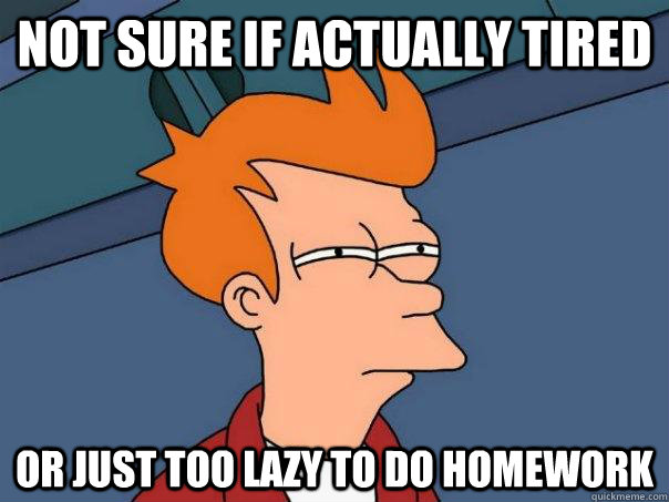 Not sure if actually tired Or just too lazy to do homework  Futurama Fry