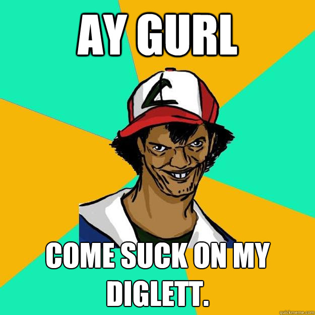 AY GURL Come suck on my diglett.  Ash Pedreiro