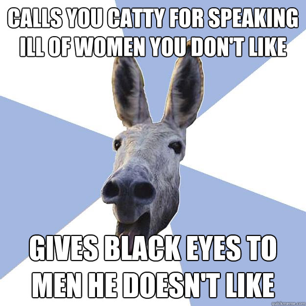 Calls you Catty for speaking ill of women you don't like gives black eyes to men he doesn't like  Jackass Boyfriend