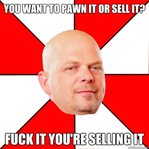 you want to pawn it or sell it? fuck it you're selling it - you want to pawn it or sell it? fuck it you're selling it  Pawn Star