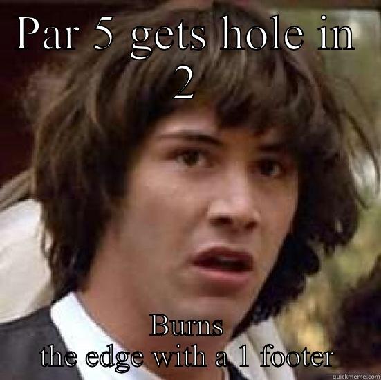 PAR 5 GETS HOLE IN 2 BURNS THE EDGE WITH A 1 FOOTER conspiracy keanu