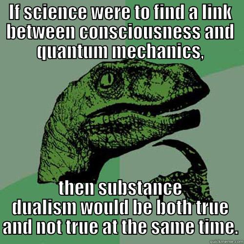 Schrodinger's Dualism - IF SCIENCE WERE TO FIND A LINK BETWEEN CONSCIOUSNESS AND QUANTUM MECHANICS, THEN SUBSTANCE DUALISM WOULD BE BOTH TRUE AND NOT TRUE AT THE SAME TIME. Philosoraptor