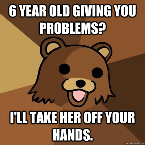 6 year old giving you problems? i'll take her off your hands.  Pedobear