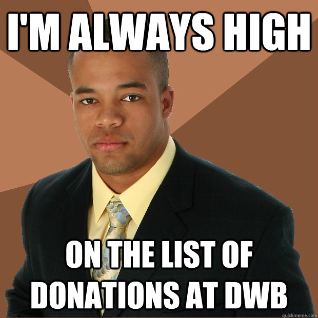 i'm always high on the list of donations at DWB  Successful Black Man