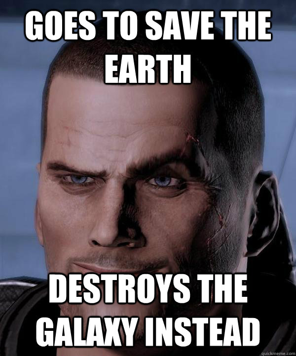 Goes to save the Earth Destroys the galaxy instead  Scumbag shepard