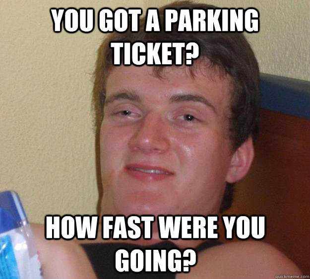 You got a parking ticket? how fast were you going?  10 Guy