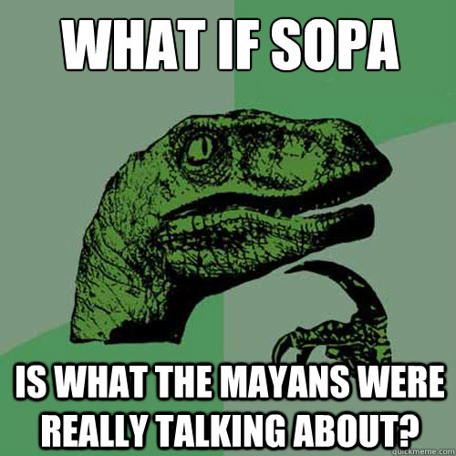 What if SOPA is what the mayans were really talking about?  Philosoraptor