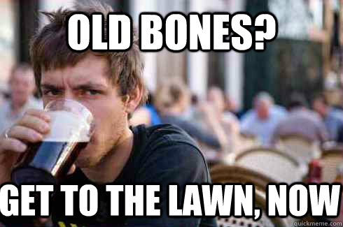 OLD BONES? Get to the lawn, now  Lazy College Senior