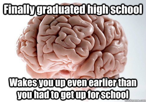 Finally graduated high school Wakes you up even earlier than you had to get up for school  Scumbag Brain