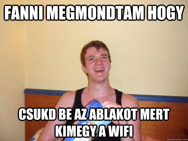 Fanni megmondtam hogy csukd be az ablakot mert kimegy a wifi  