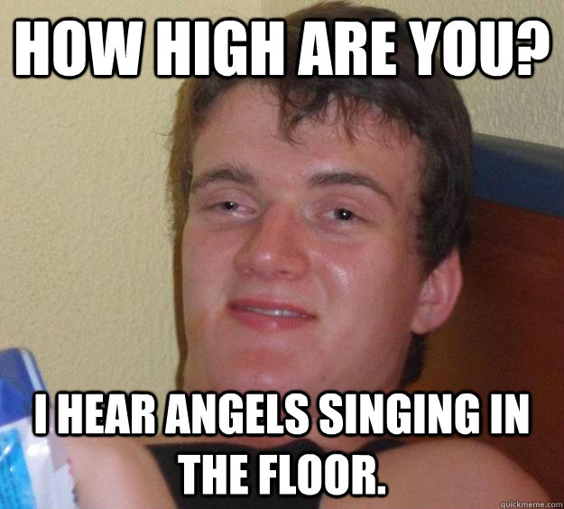 How high are you? I hear angels singing in the floor.  - How high are you? I hear angels singing in the floor.   10 Guy